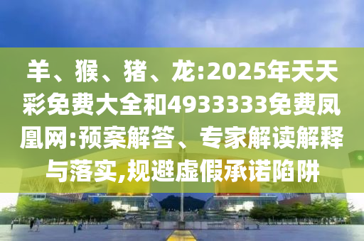 羊、猴、豬、龍:2025年天天彩免費(fèi)大全和4933333免費(fèi)鳳凰網(wǎng):預(yù)案解答、專家解讀解釋與落實(shí),規(guī)避虛假承諾陷阱