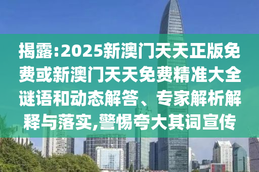 揭露:2025新澳門天天正版免費或新澳門天天免費精準大全謎語和動態(tài)解答、專家解析解釋與落實,警惕夸大其詞宣傳