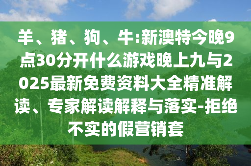 羊、豬、狗、牛:新澳特今晚9點(diǎn)30分開什么游戲晚上九與2025最新免費(fèi)資料大全精準(zhǔn)解讀、專家解讀解釋與落實(shí)-拒絕不實(shí)的假營銷套