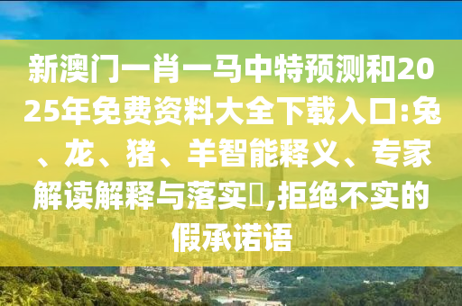 新澳門一肖一馬中特預測和2025年免費資料大全下載入口:兔、龍、豬、羊智能釋義、專家解讀解釋與落實?,拒絕不實的假承諾語