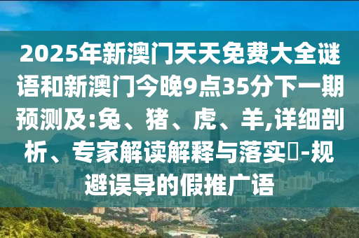 2025年新澳門天天免費大全謎語和新澳門今晚9點35分下一期預測及:兔、豬、虎、羊,詳細剖析、專家解讀解釋與落實?-規(guī)避誤導的假推廣語