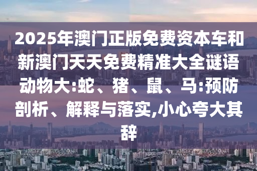 2025年澳門正版免費資本車和新澳門天天免費精準大全謎語動物大:蛇、豬、鼠、馬:預(yù)防剖析、解釋與落實,小心夸大其辭