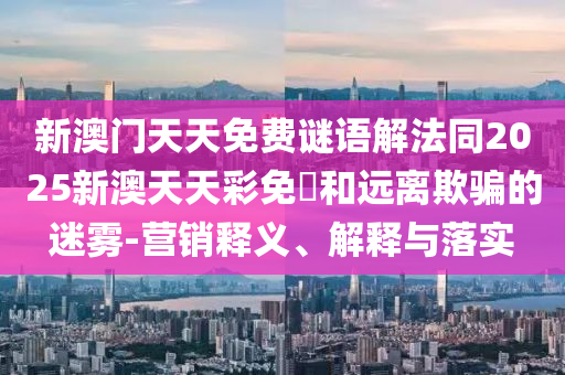 新澳門天天免費謎語解法同2025新澳天天彩免費和遠(yuǎn)離欺騙的迷霧-營銷釋義、解釋與落實