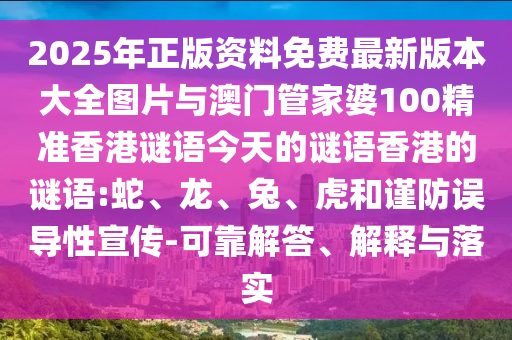 2025年正版資料免費最新版本大全圖片與澳門管家婆100精準(zhǔn)香港謎語今天的謎語香港的謎語:蛇、龍、兔、虎和謹(jǐn)防誤導(dǎo)性宣傳-可靠解答、解釋與落實