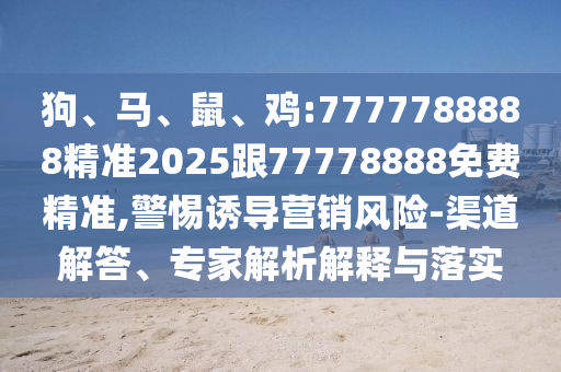 狗、馬、鼠、雞:7777788888精準(zhǔn)2025跟77778888免費(fèi)精準(zhǔn),警惕誘導(dǎo)營銷風(fēng)險(xiǎn)-渠道解答、專家解析解釋與落實(shí)
