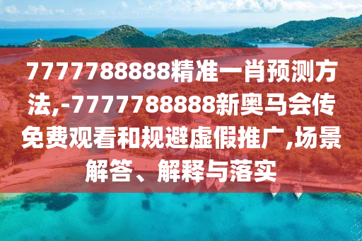 7777788888精準一肖預(yù)測方法,-7777788888新奧馬會傳免費觀看和規(guī)避虛假推廣,場景解答、解釋與落實
