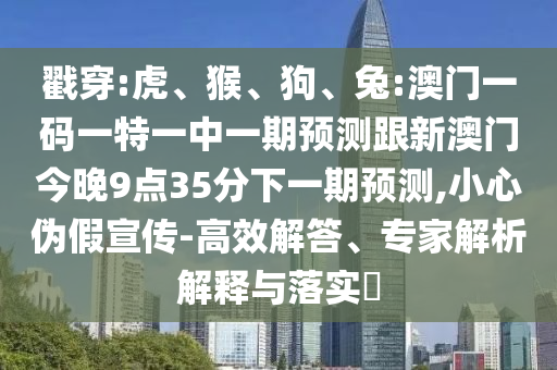 戳穿:虎、猴、狗、兔:澳門一碼一特一中一期預測跟新澳門今晚9點35分下一期預測,小心偽假宣傳-高效解答、專家解析解釋與落實?