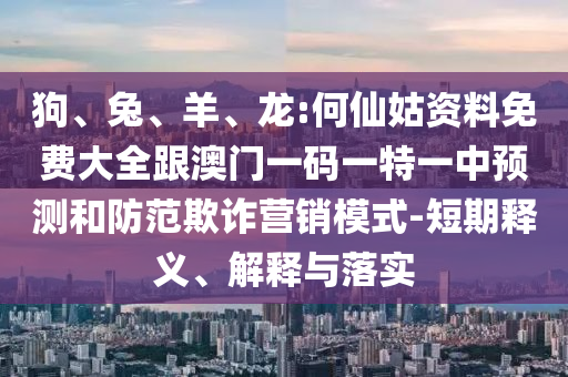 狗、兔、羊、龍:何仙姑資料免費(fèi)大全跟澳門一碼一特一中預(yù)測(cè)和防范欺詐營銷模式-短期釋義、解釋與落實(shí)