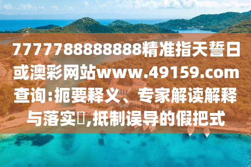 7777788888888精準指天誓日或澳彩網(wǎng)站www.49159.соm查詢:扼要釋義、專家解讀解釋與落實?,抵制誤導(dǎo)的假把式