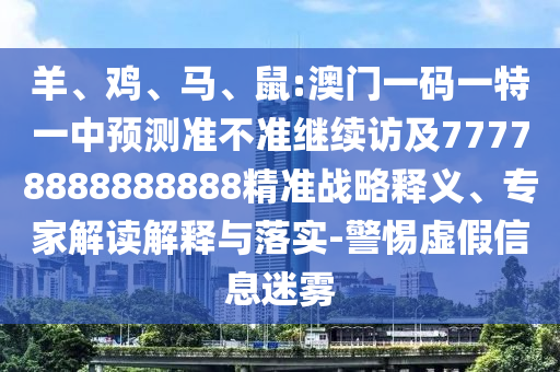 羊、雞、馬、鼠:澳門一碼一特一中預(yù)測(cè)準(zhǔn)不準(zhǔn)繼續(xù)訪及77778888888888精準(zhǔn)戰(zhàn)略釋義、專家解讀解釋與落實(shí)-警惕虛假信息迷霧
