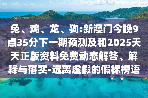 兔、雞、龍、狗:新澳門今晚9點(diǎn)35分下一期預(yù)測及和2025天天正版資料免費(fèi)動態(tài)解答、解釋與落實-遠(yuǎn)離虛假的假標(biāo)榜語