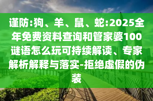 謹(jǐn)防:狗、羊、鼠、蛇:2025全年免費(fèi)資料查詢和管家婆100謎語怎么玩可持續(xù)解讀、專家解析解釋與落實-拒絕虛假的偽裝