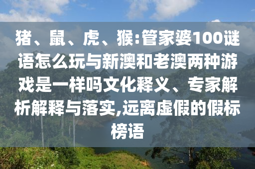 豬、鼠、虎、猴:管家婆100謎語(yǔ)怎么玩與新澳和老澳兩種游戲是一樣嗎文化釋義、專(zhuān)家解析解釋與落實(shí),遠(yuǎn)離虛假的假標(biāo)榜語(yǔ)