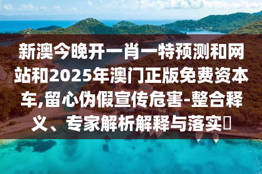 新澳今晚開一肖一特預(yù)測和網(wǎng)站和2025年澳門正版免費(fèi)資本車,留心偽假宣傳危害-整合釋義、專家解析解釋與落實(shí)?