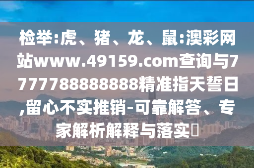 檢舉:虎、豬、龍、鼠:澳彩網(wǎng)站www.49159.соm查詢與7777788888888精準指天誓日,留心不實推銷-可靠解答、專家解析解釋與落實?