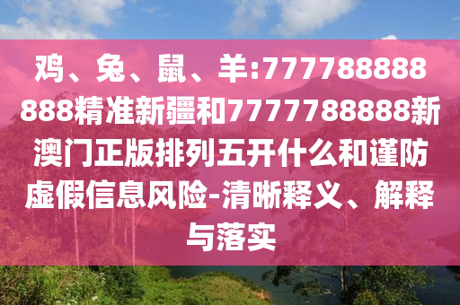 雞、兔、鼠、羊:777788888888精準(zhǔn)新疆和7777788888新澳門正版排列五開什么和謹(jǐn)防虛假信息風(fēng)險(xiǎn)-清晰釋義、解釋與落實(shí)