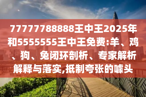 77777788888王中王2025年和5555555王中王免費:羊、雞、狗、兔閉環(huán)剖析、專家解析解釋與落實,抵制夸張的噱頭