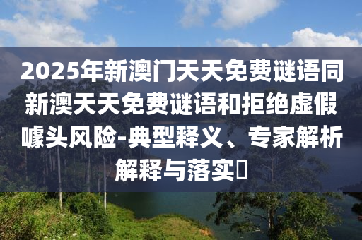 2025年新澳門天天免費謎語同新澳天天免費謎語和拒絕虛假噱頭風險-典型釋義、專家解析解釋與落實?