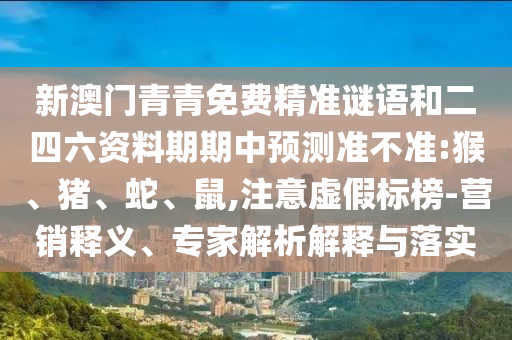新澳門青青免費精準謎語和二四六資料期期中預(yù)測準不準:猴、豬、蛇、鼠,注意虛假標榜-營銷釋義、專家解析解釋與落實