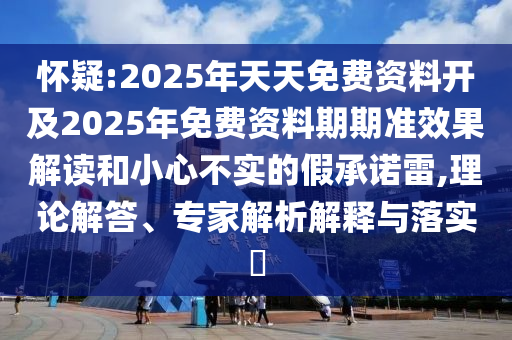 懷疑:2025年天天免費(fèi)資料開(kāi)及2025年免費(fèi)資料期期準(zhǔn)效果解讀和小心不實(shí)的假承諾雷,理論解答、專家解析解釋與落實(shí)?