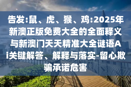 告發(fā):鼠、虎、猴、雞:2025年新澳正版免費(fèi)大全的全面釋義與新澳門天天精準(zhǔn)大全謎語Ai關(guān)鍵解答、解釋與落實(shí)-留心欺騙承諾危害
