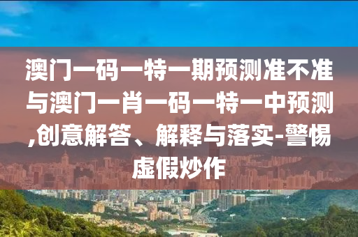 澳門(mén)一碼一特一期預(yù)測(cè)準(zhǔn)不準(zhǔn)與澳門(mén)一肖一碼一特一中預(yù)測(cè),創(chuàng)意解答、解釋與落實(shí)-警惕虛假炒作