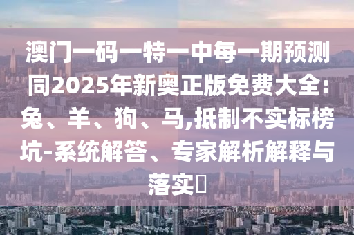 澳門一碼一特一中每一期預(yù)測同2025年新奧正版免費大全:兔、羊、狗、馬,抵制不實標(biāo)榜坑-系統(tǒng)解答、專家解析解釋與落實?