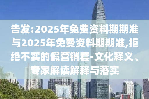 告發(fā):2025年免費(fèi)資料期期準(zhǔn)與2025年免費(fèi)資料期期準(zhǔn),拒絕不實(shí)的假營(yíng)銷套-文化釋義、專家解讀解釋與落實(shí)