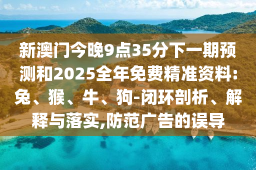 新澳門(mén)今晚9點(diǎn)35分下一期預(yù)測(cè)和2025全年免費(fèi)精準(zhǔn)資料:兔、猴、牛、狗-閉環(huán)剖析、解釋與落實(shí),防范廣告的誤導(dǎo)