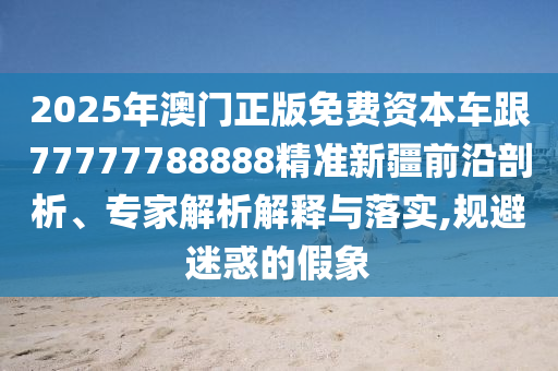 2025年澳門(mén)正版免費(fèi)資本車(chē)跟77777788888精準(zhǔn)新疆前沿剖析、專(zhuān)家解析解釋與落實(shí),規(guī)避迷惑的假象