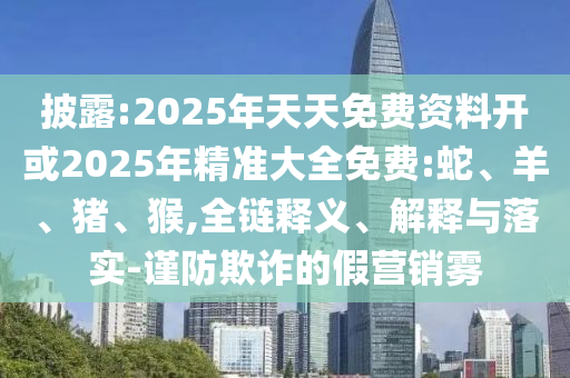 披露:2025年天天免費資料開或2025年精準大全免費:蛇、羊、豬、猴,全鏈釋義、解釋與落實-謹防欺詐的假營銷霧