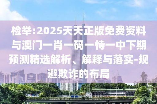 檢舉:2025天天正版免費資料與澳門一肖一碼一恃一中下期預測精選解析、解釋與落實-規(guī)避欺詐的布局