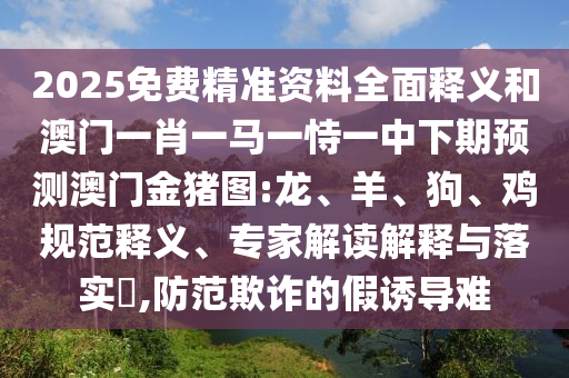 2025免費(fèi)精準(zhǔn)資料全面釋義和澳門一肖一馬一恃一中下期預(yù)測澳門金豬圖:龍、羊、狗、雞規(guī)范釋義、專家解讀解釋與落實(shí)?,防范欺詐的假誘導(dǎo)難