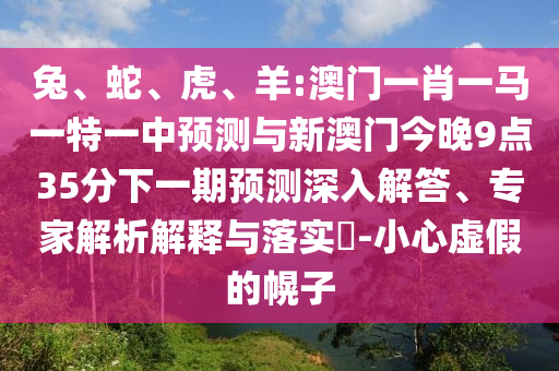 兔、蛇、虎、羊:澳門一肖一馬一特一中預(yù)測與新澳門今晚9點(diǎn)35分下一期預(yù)測深入解答、專家解析解釋與落實(shí)?-小心虛假的幌子