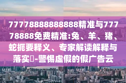77778888888888精準(zhǔn)與77778888免費(fèi)精準(zhǔn):兔、羊、豬、蛇扼要釋義、專家解讀解釋與落實(shí)?-警惕虛假的假廣告云