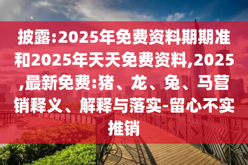 披露:2025年免費(fèi)資料期期準(zhǔn)和2025年天天免費(fèi)資料,2025,最新免費(fèi):豬、龍、兔、馬營銷釋義、解釋與落實(shí)-留心不實(shí)推銷