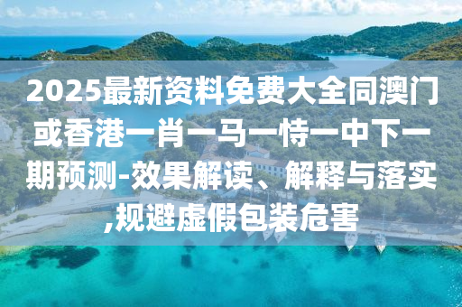 2025最新資料免費(fèi)大全同澳門或香港一肖一馬一恃一中下一期預(yù)測(cè)-效果解讀、解釋與落實(shí),規(guī)避虛假包裝危害