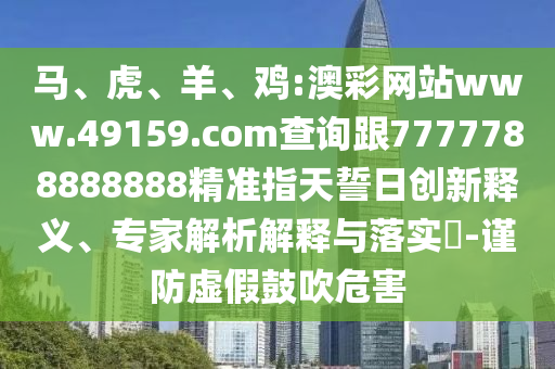 馬、虎、羊、雞:澳彩網(wǎng)站www.49159.соm查詢跟7777788888888精準(zhǔn)指天誓日創(chuàng)新釋義、專家解析解釋與落實(shí)?-謹(jǐn)防虛假鼓吹危害