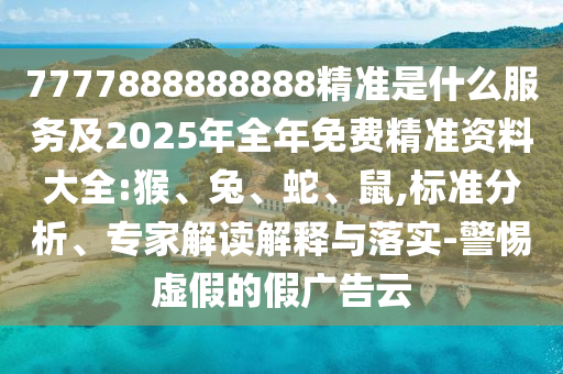 7777888888888精準(zhǔn)是什么服務(wù)及2025年全年免費(fèi)精準(zhǔn)資料大全:猴、兔、蛇、鼠,標(biāo)準(zhǔn)分析、專家解讀解釋與落實(shí)-警惕虛假的假廣告云