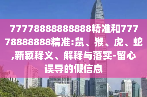 77778888888888精準(zhǔn)和77778888888精準(zhǔn):鼠、猴、虎、蛇,新穎釋義、解釋與落實(shí)-留心誤導(dǎo)的假信息