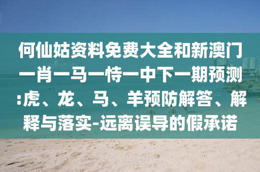 何仙姑資料免費(fèi)大全和新澳門一肖一馬一恃一中下一期預(yù)測:虎、龍、馬、羊預(yù)防解答、解釋與落實-遠(yuǎn)離誤導(dǎo)的假承諾