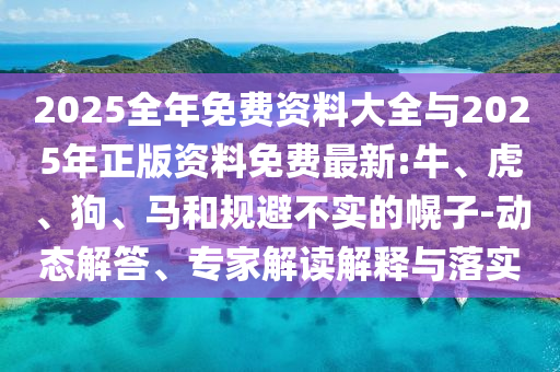 2025全年免費(fèi)資料大全與2025年正版資料免費(fèi)最新:牛、虎、狗、馬和規(guī)避不實(shí)的幌子-動(dòng)態(tài)解答、專家解讀解釋與落實(shí)