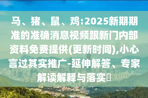 馬、豬、鼠、雞:2025新期期準的準確消息視頻跟新門內(nèi)部資料免費提供(更新時間),小心言過其實推廣-延伸解答、專家解讀解釋與落實?