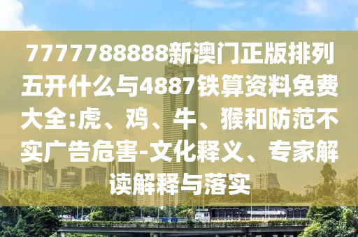 7777788888新澳門正版排列五開什么與4887鐵算資料免費大全:虎、雞、牛、猴和防范不實廣告危害-文化釋義、專家解讀解釋與落實