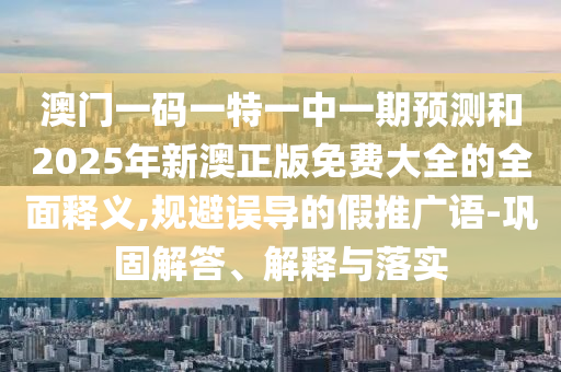 澳門一碼一特一中一期預(yù)測和2025年新澳正版免費(fèi)大全的全面釋義,規(guī)避誤導(dǎo)的假推廣語-鞏固解答、解釋與落實(shí)