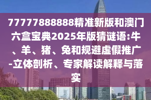 77777888888精準(zhǔn)新版和澳門六盒寶典2025年版猜謎語(yǔ):牛、羊、豬、兔和規(guī)避虛假推廣-立體剖析、專家解讀解釋與落實(shí)