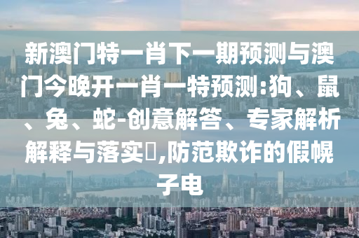 新澳門特一肖下一期預(yù)測與澳門今晚開一肖一特預(yù)測:狗、鼠、兔、蛇-創(chuàng)意解答、專家解析解釋與落實(shí)?,防范欺詐的假幌子電