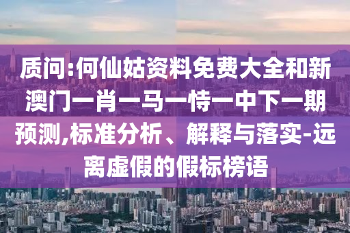質(zhì)問:何仙姑資料免費(fèi)大全和新澳門一肖一馬一恃一中下一期預(yù)測,標(biāo)準(zhǔn)分析、解釋與落實-遠(yuǎn)離虛假的假標(biāo)榜語
