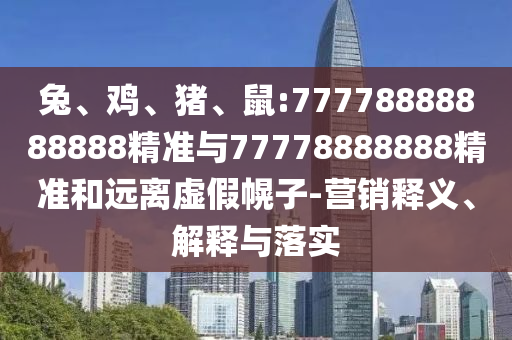 兔、雞、豬、鼠:77778888888888精準與77778888888精準和遠離虛假幌子-營銷釋義、解釋與落實