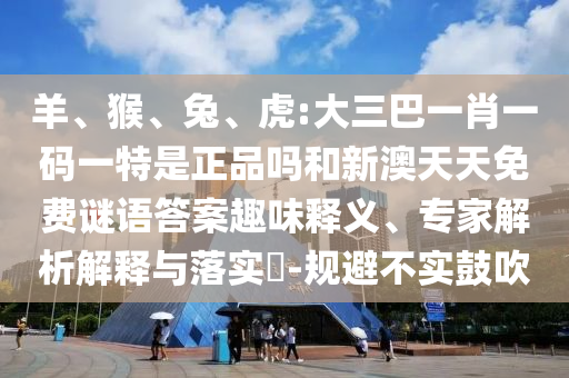 羊、猴、兔、虎:大三巴一肖一碼一特是正品嗎和新澳天天免費謎語答案趣味釋義、專家解析解釋與落實?-規(guī)避不實鼓吹